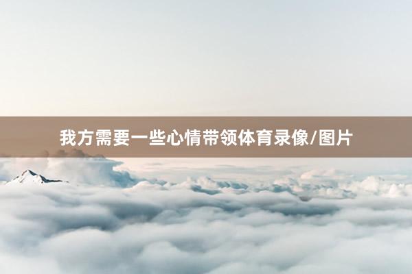 我方需要一些心情带领体育录像/图片
