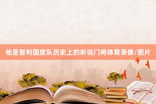 他是智利国度队历史上的听说门将体育录像/图片
