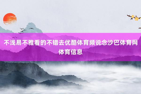 不浅易不雅看的不错去优酷体育频说念沙巴体育网体育信息