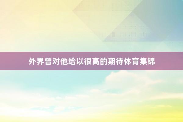 外界曾对他给以很高的期待体育集锦