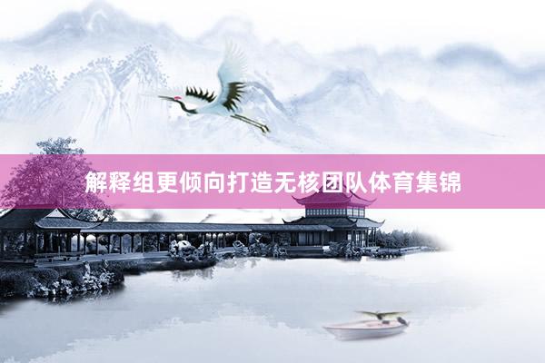 解释组更倾向打造无核团队体育集锦