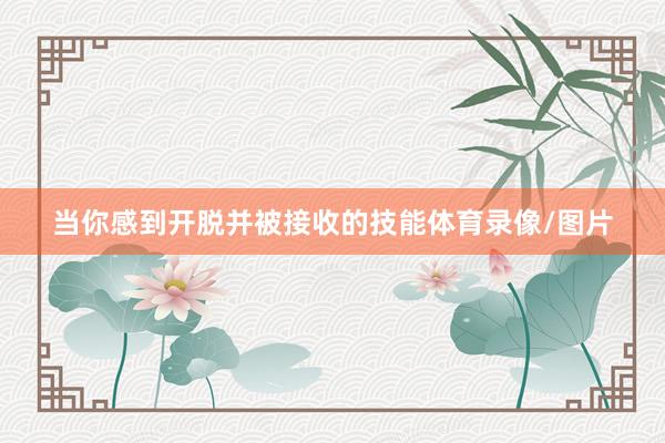 当你感到开脱并被接收的技能体育录像/图片