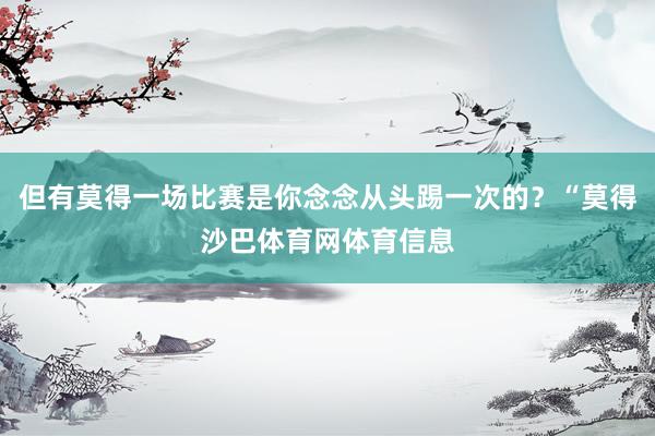 但有莫得一场比赛是你念念从头踢一次的？“莫得沙巴体育网体育信息