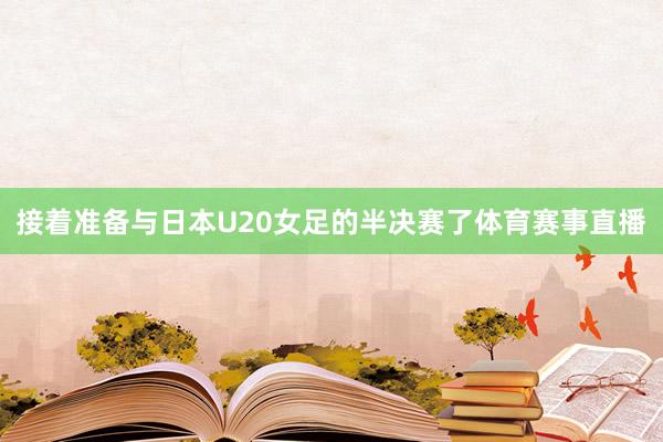 接着准备与日本U20女足的半决赛了体育赛事直播