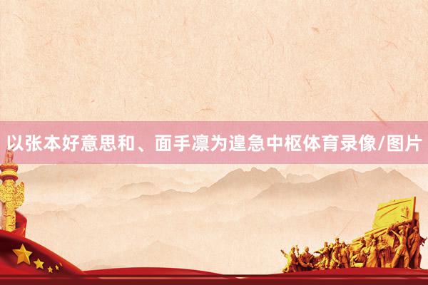 以张本好意思和、面手凛为遑急中枢体育录像/图片