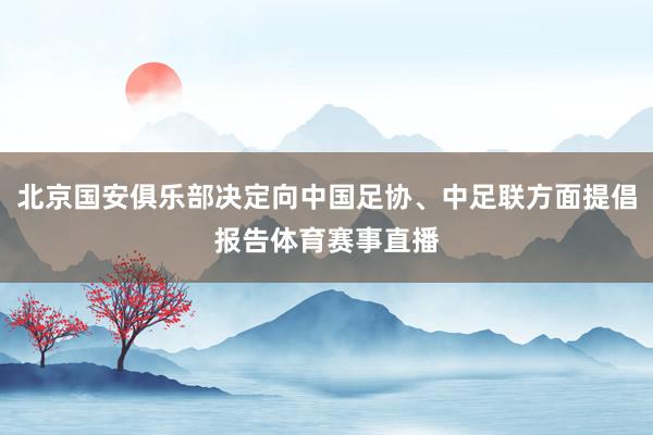 北京国安俱乐部决定向中国足协、中足联方面提倡报告体育赛事直播