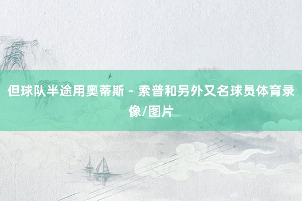 但球队半途用奥蒂斯 - 索普和另外又名球员体育录像/图片