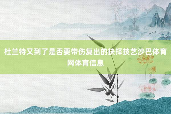 杜兰特又到了是否要带伤复出的抉择技艺沙巴体育网体育信息
