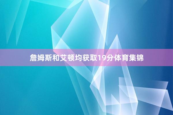 詹姆斯和艾顿均获取19分体育集锦