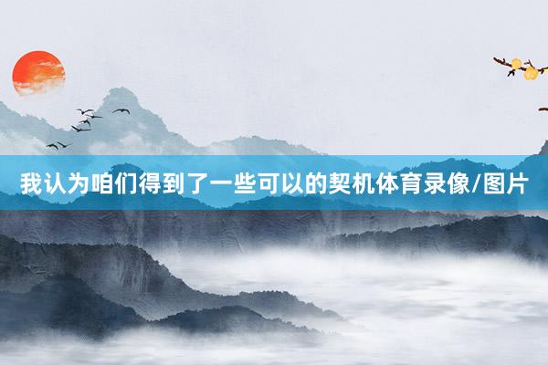 我认为咱们得到了一些可以的契机体育录像/图片