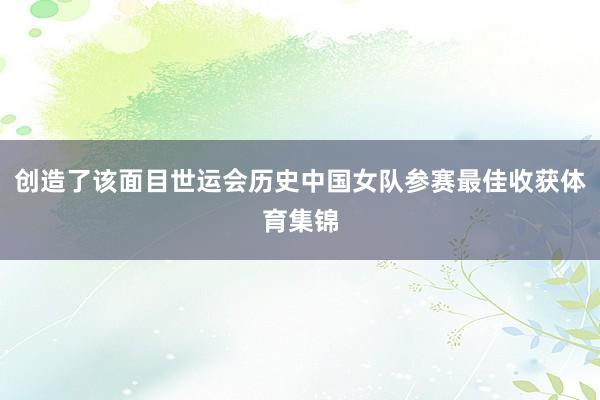 创造了该面目世运会历史中国女队参赛最佳收获体育集锦