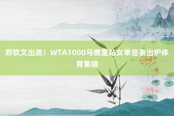 郑钦文出战！WTA1000马德里站女单签表出炉体育集锦