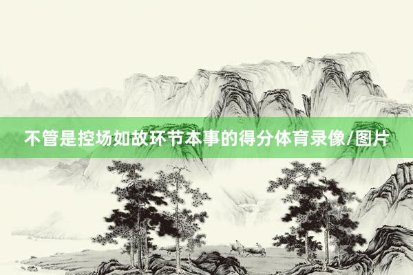 不管是控场如故环节本事的得分体育录像/图片