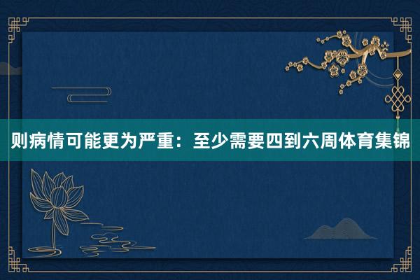 则病情可能更为严重：至少需要四到六周体育集锦