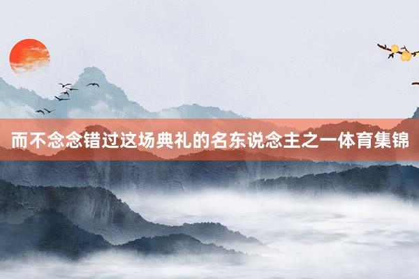 而不念念错过这场典礼的名东说念主之一体育集锦