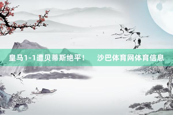 皇马1-1遭贝蒂斯绝平！    沙巴体育网体育信息