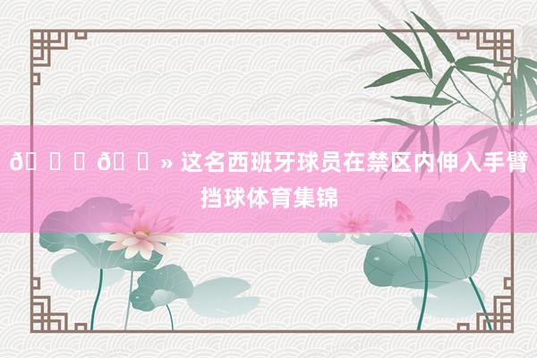 👉🏻 这名西班牙球员在禁区内伸入手臂挡球体育集锦