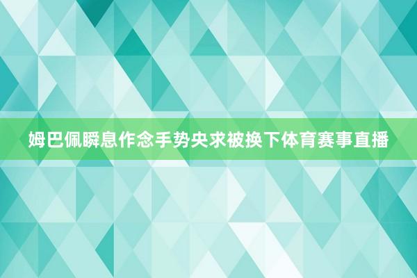 姆巴佩瞬息作念手势央求被换下体育赛事直播