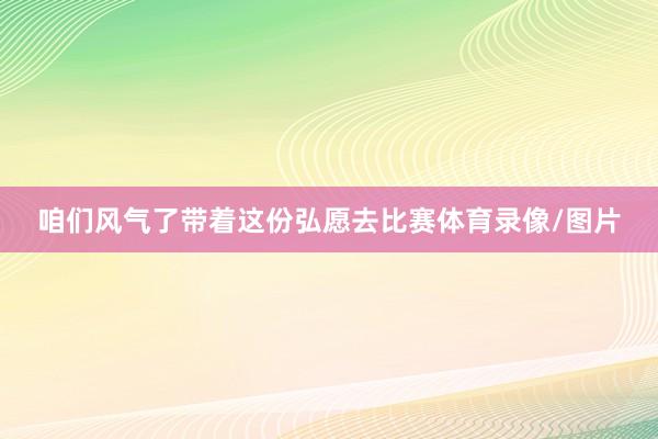 咱们风气了带着这份弘愿去比赛体育录像/图片