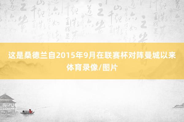 这是桑德兰自2015年9月在联赛杯对阵曼城以来体育录像/图片