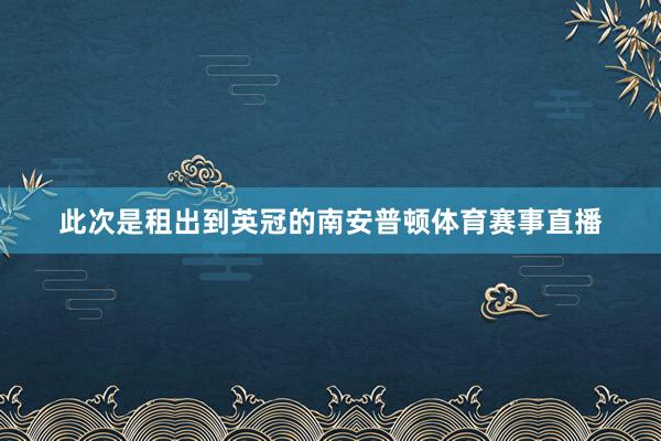 此次是租出到英冠的南安普顿体育赛事直播