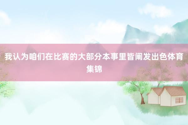 我认为咱们在比赛的大部分本事里皆阐发出色体育集锦