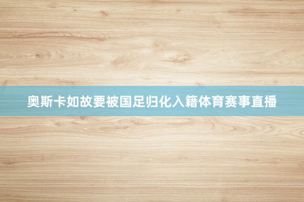 奥斯卡如故要被国足归化入籍体育赛事直播