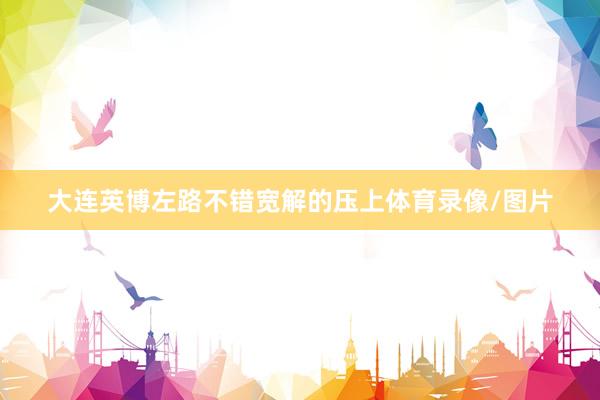大连英博左路不错宽解的压上体育录像/图片