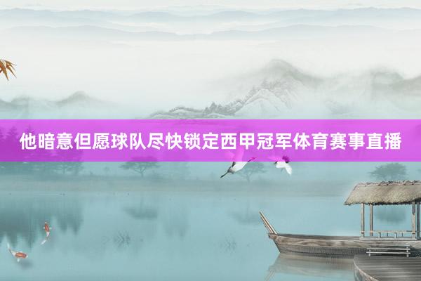 他暗意但愿球队尽快锁定西甲冠军体育赛事直播