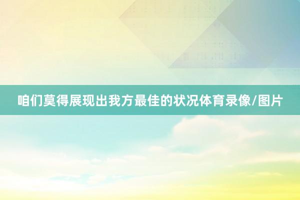 咱们莫得展现出我方最佳的状况体育录像/图片