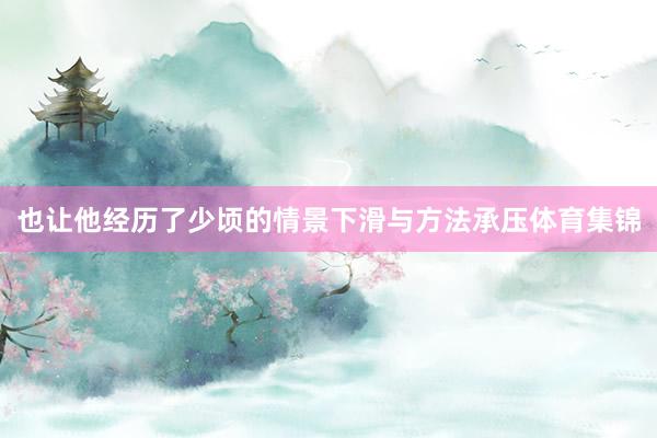 也让他经历了少顷的情景下滑与方法承压体育集锦