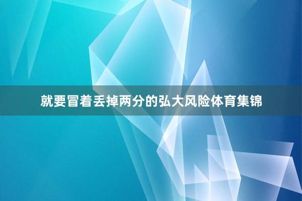 就要冒着丢掉两分的弘大风险体育集锦