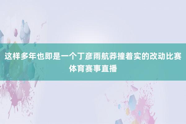 这样多年也即是一个丁彦雨航莽撞着实的改动比赛体育赛事直播