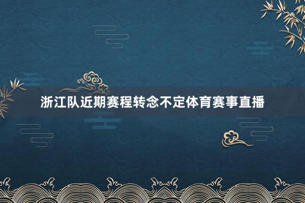 浙江队近期赛程转念不定体育赛事直播