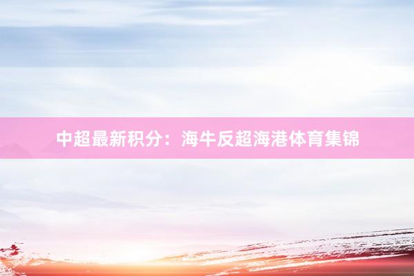 中超最新积分:海牛反超海港体育集锦