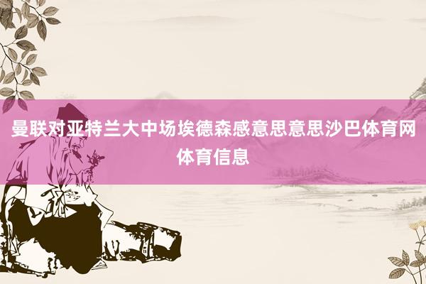 曼联对亚特兰大中场埃德森感意思意思沙巴体育网体育信息