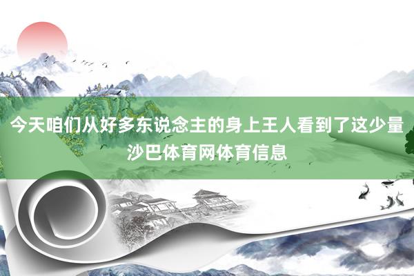 今天咱们从好多东说念主的身上王人看到了这少量沙巴体育网体育信息