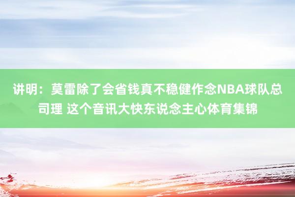 讲明：莫雷除了会省钱真不稳健作念NBA球队总司理 这个音讯大快东说念主心体育集锦