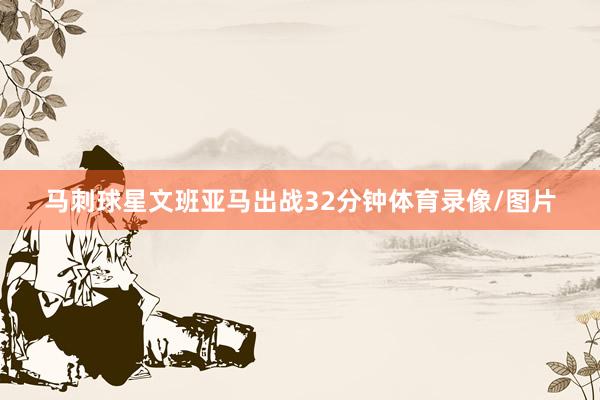 马刺球星文班亚马出战32分钟体育录像/图片