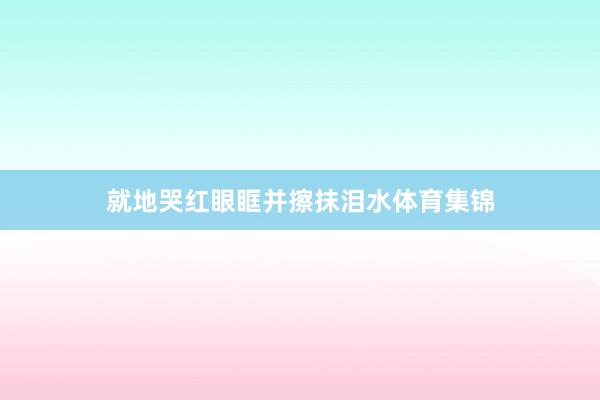 就地哭红眼眶并擦抹泪水体育集锦