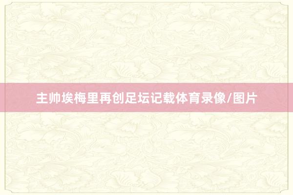 主帅埃梅里再创足坛记载体育录像/图片