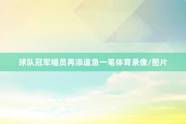 球队冠军幅员再添遑急一笔体育录像/图片