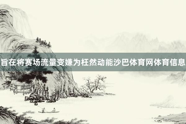 旨在将赛场流量变嫌为枉然动能沙巴体育网体育信息