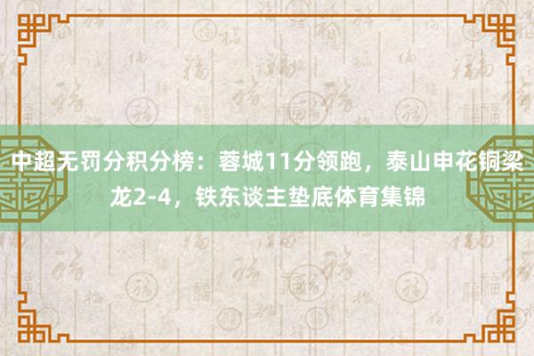 中超无罚分积分榜：蓉城11分领跑，泰山申花铜梁龙2-4，铁东谈主垫底体育集锦