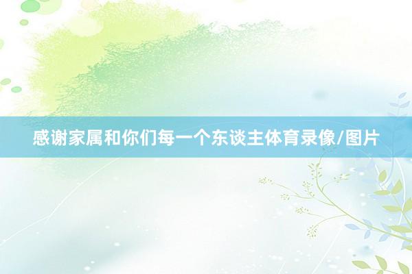 感谢家属和你们每一个东谈主体育录像/图片