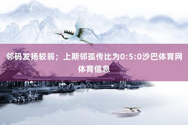 邻码发扬较弱；上期邻孤传比为0:5:0沙巴体育网体育信息
