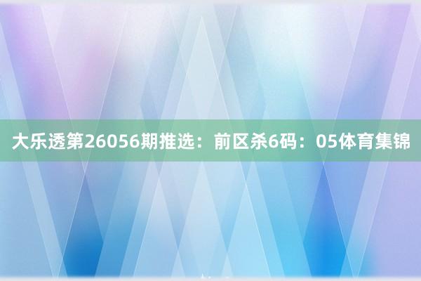 大乐透第26056期推选: 前区杀6码:05体育集锦