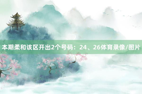 本期柔和该区开出2个号码：24、26体育录像/图片