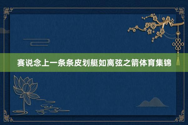 赛说念上一条条皮划艇如离弦之箭体育集锦