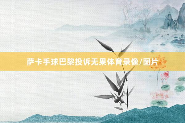 萨卡手球巴黎投诉无果体育录像/图片